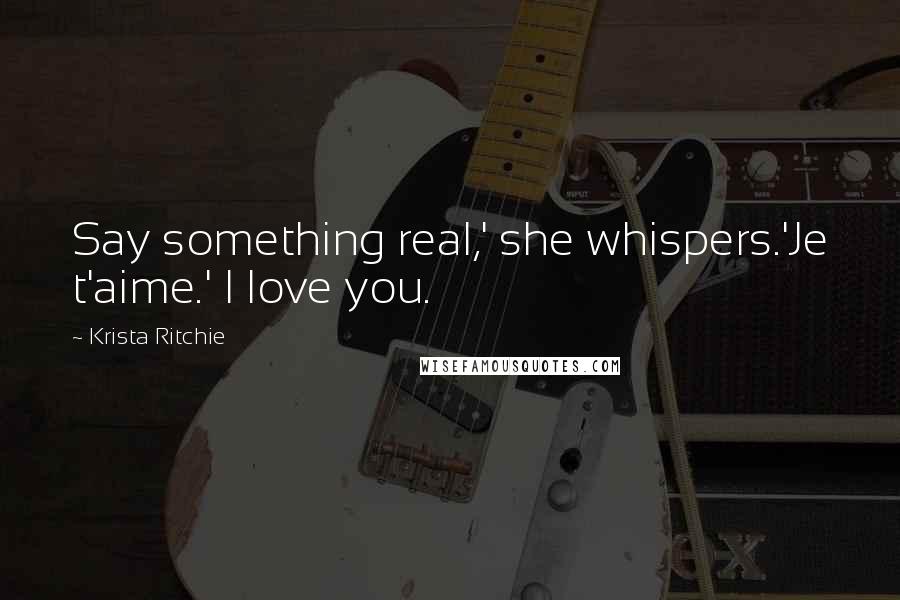 Krista Ritchie Quotes: Say something real,' she whispers.'Je t'aime.' I love you.