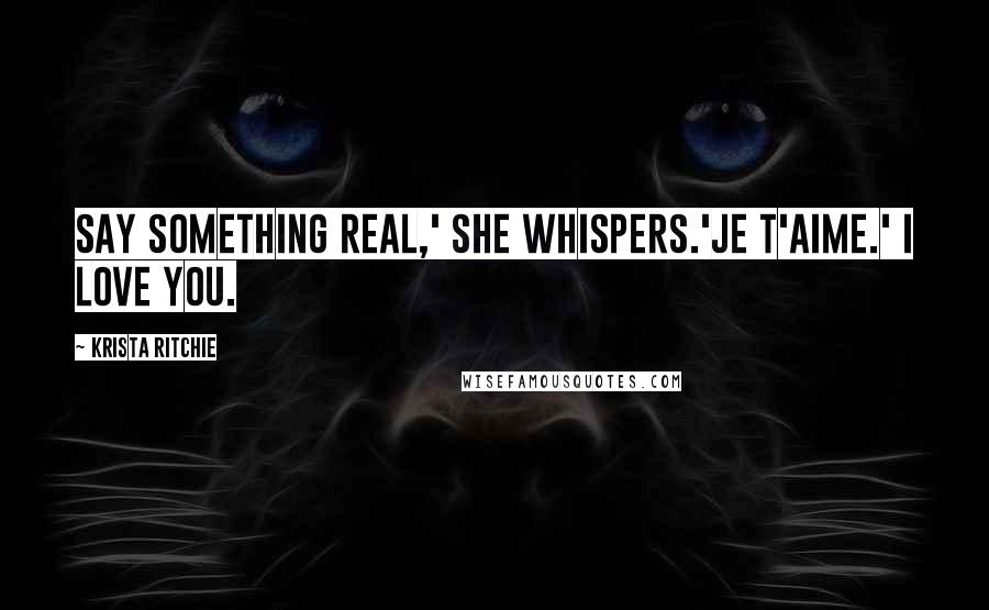 Krista Ritchie Quotes: Say something real,' she whispers.'Je t'aime.' I love you.