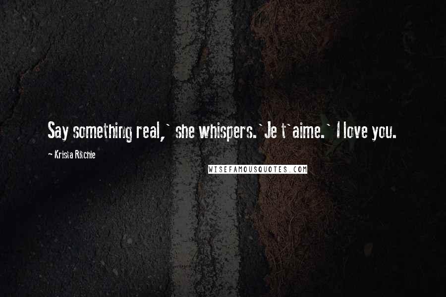 Krista Ritchie Quotes: Say something real,' she whispers.'Je t'aime.' I love you.