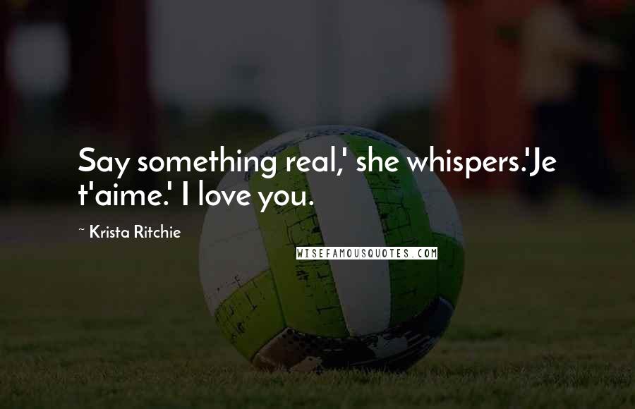 Krista Ritchie Quotes: Say something real,' she whispers.'Je t'aime.' I love you.