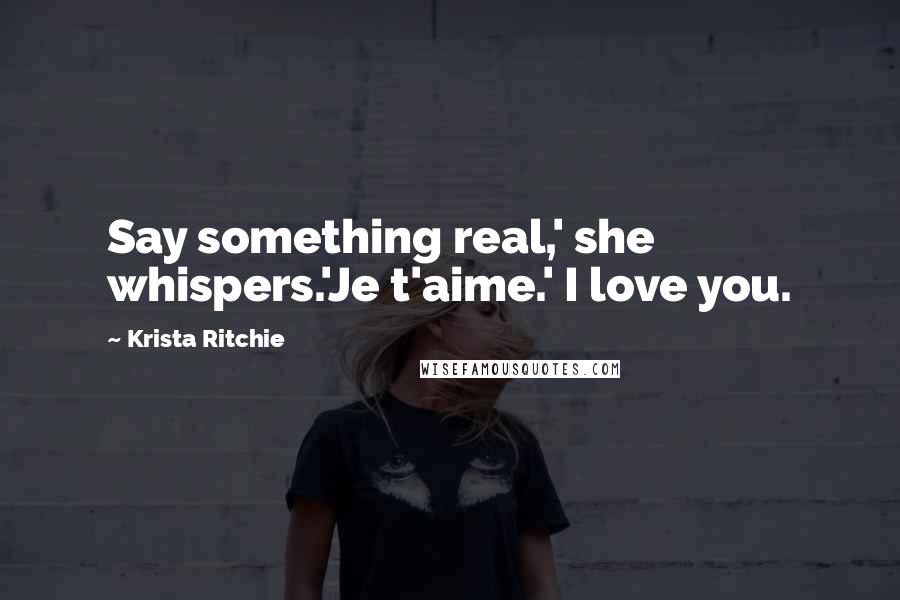 Krista Ritchie Quotes: Say something real,' she whispers.'Je t'aime.' I love you.