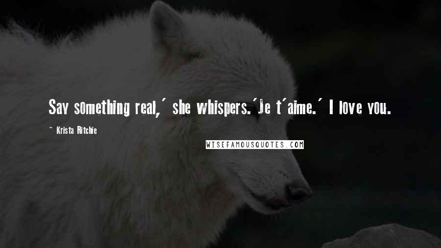 Krista Ritchie Quotes: Say something real,' she whispers.'Je t'aime.' I love you.