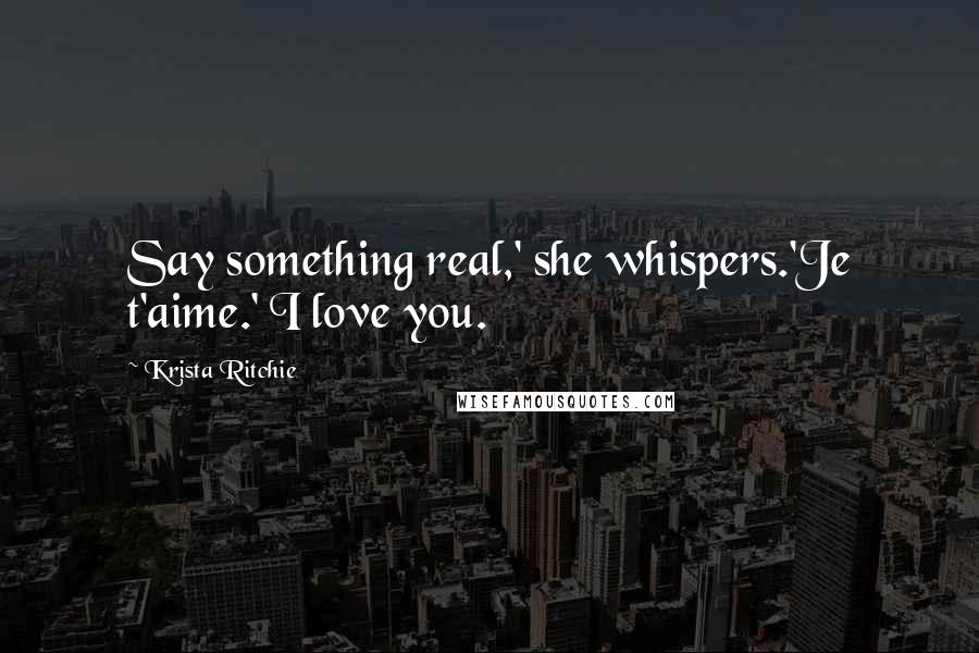 Krista Ritchie Quotes: Say something real,' she whispers.'Je t'aime.' I love you.