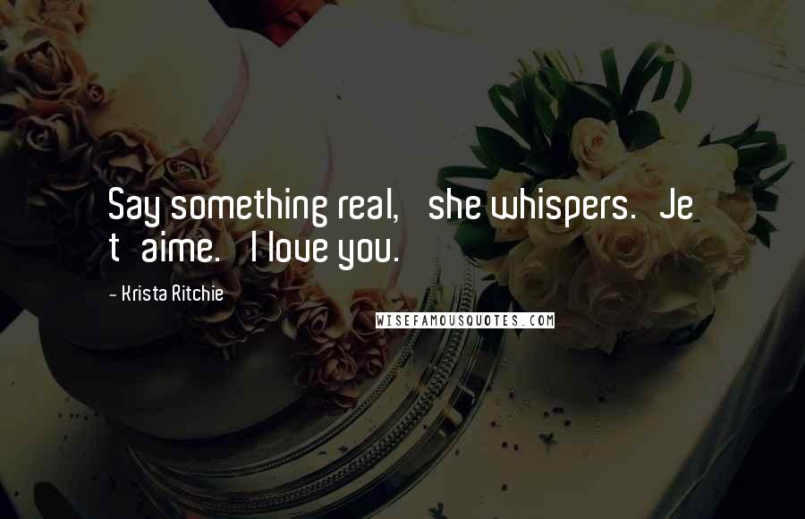 Krista Ritchie Quotes: Say something real,' she whispers.'Je t'aime.' I love you.