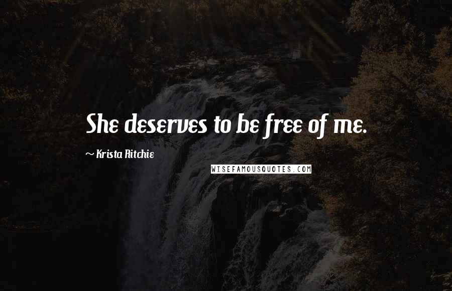 Krista Ritchie Quotes: She deserves to be free of me.