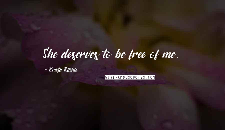 Krista Ritchie Quotes: She deserves to be free of me.