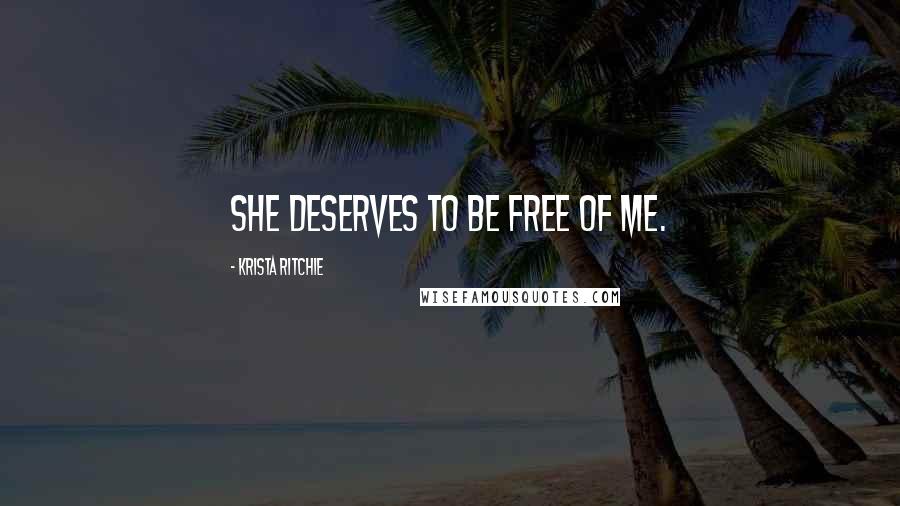 Krista Ritchie Quotes: She deserves to be free of me.