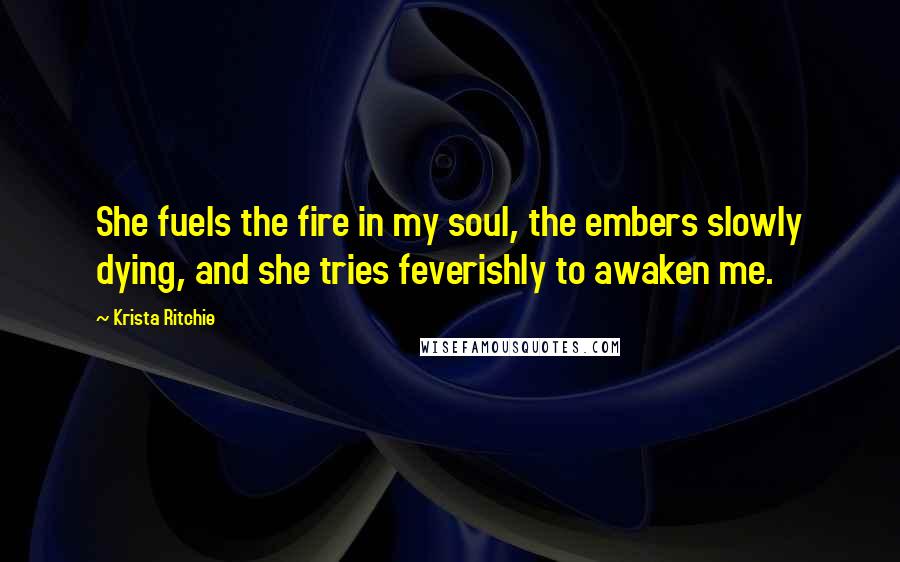 Krista Ritchie Quotes: She fuels the fire in my soul, the embers slowly dying, and she tries feverishly to awaken me.