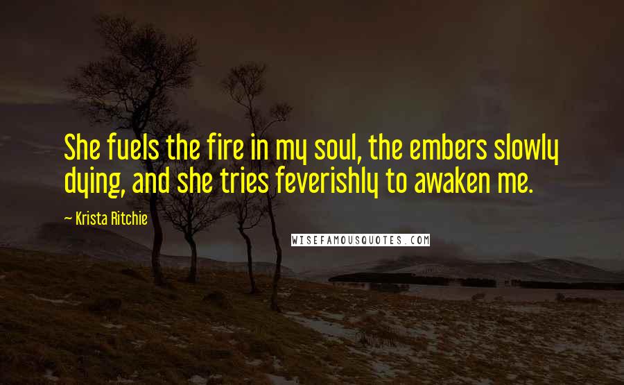 Krista Ritchie Quotes: She fuels the fire in my soul, the embers slowly dying, and she tries feverishly to awaken me.