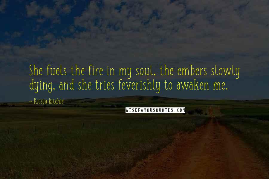 Krista Ritchie Quotes: She fuels the fire in my soul, the embers slowly dying, and she tries feverishly to awaken me.