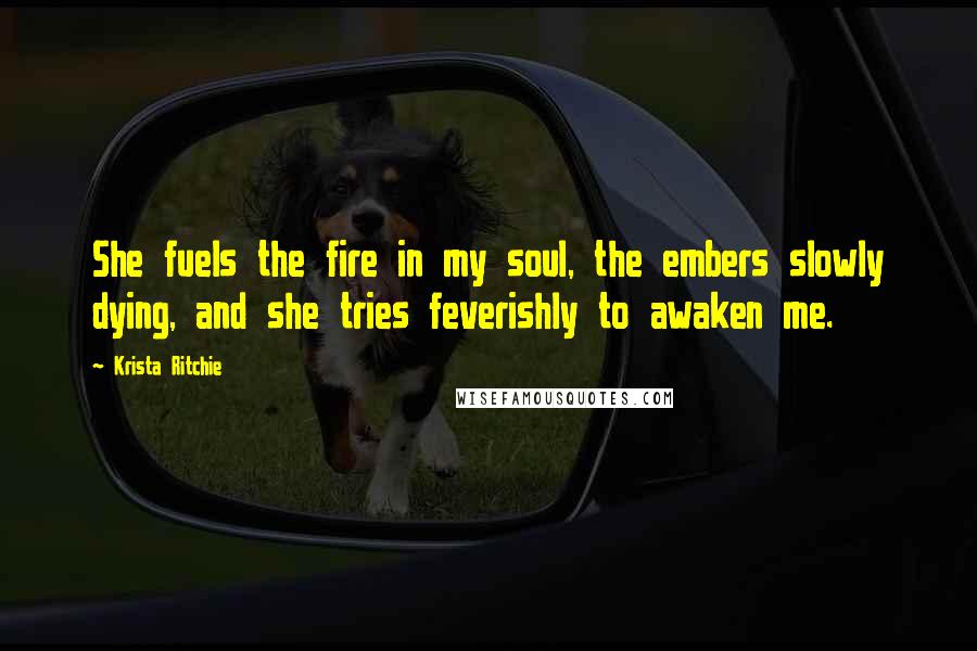 Krista Ritchie Quotes: She fuels the fire in my soul, the embers slowly dying, and she tries feverishly to awaken me.