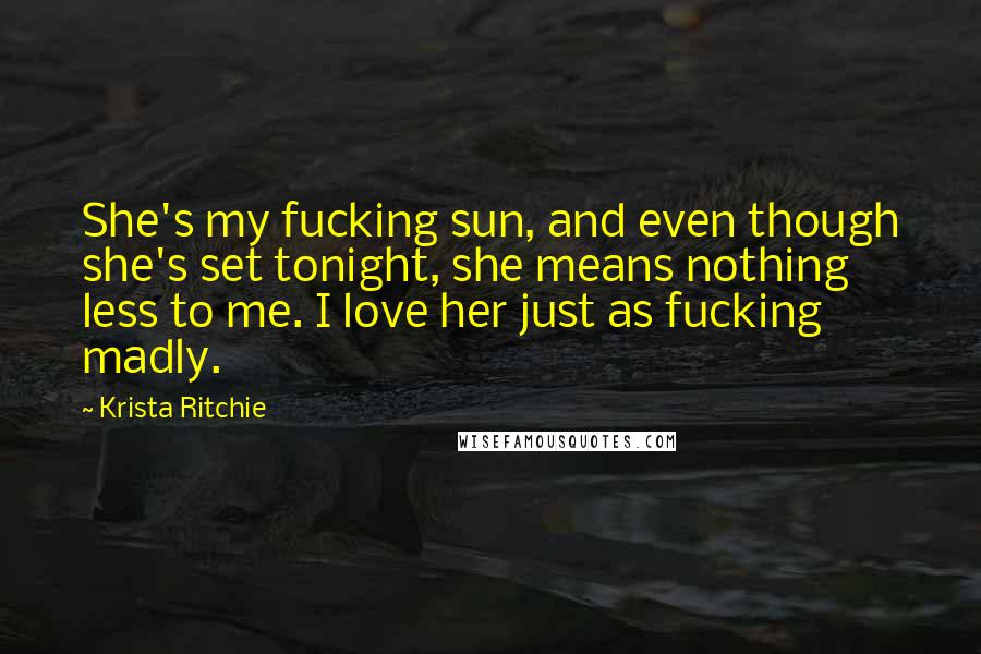 Krista Ritchie Quotes: She's my fucking sun, and even though she's set tonight, she means nothing less to me. I love her just as fucking madly.