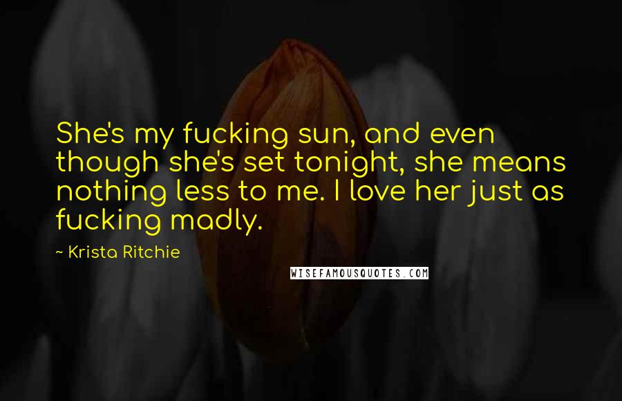 Krista Ritchie Quotes: She's my fucking sun, and even though she's set tonight, she means nothing less to me. I love her just as fucking madly.