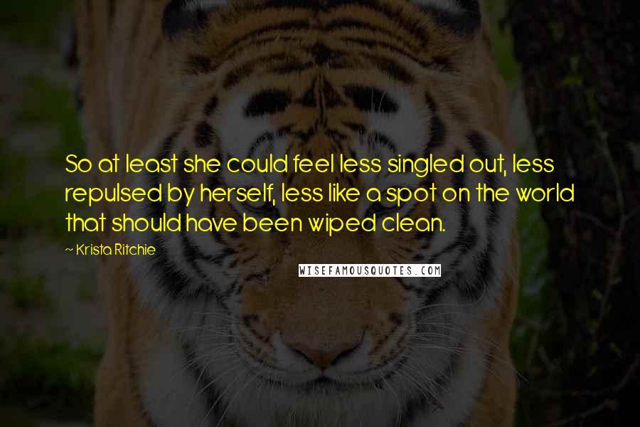 Krista Ritchie Quotes: So at least she could feel less singled out, less repulsed by herself, less like a spot on the world that should have been wiped clean.