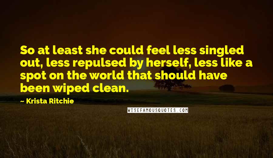 Krista Ritchie Quotes: So at least she could feel less singled out, less repulsed by herself, less like a spot on the world that should have been wiped clean.