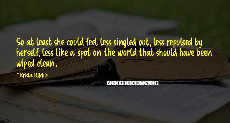 Krista Ritchie Quotes: So at least she could feel less singled out, less repulsed by herself, less like a spot on the world that should have been wiped clean.