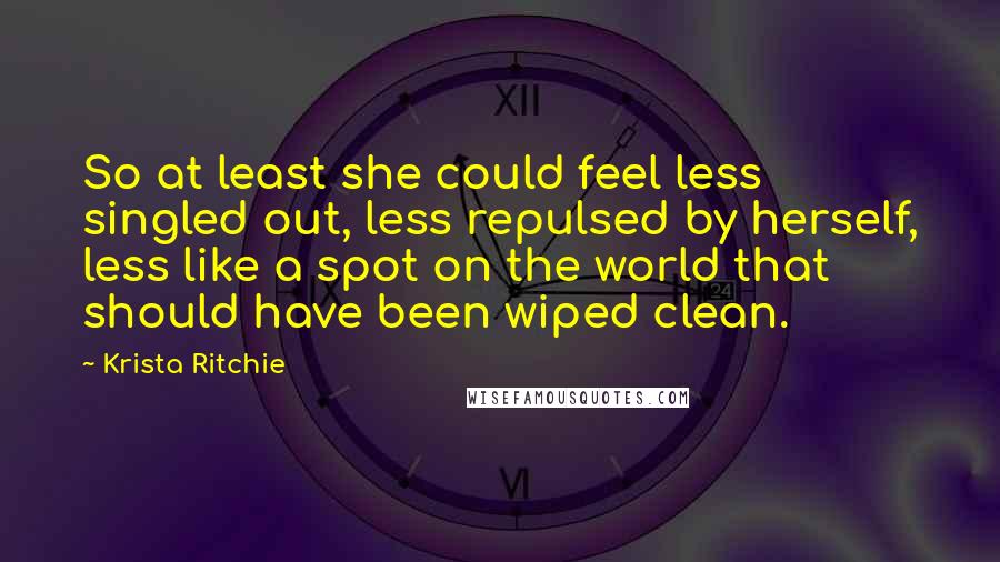 Krista Ritchie Quotes: So at least she could feel less singled out, less repulsed by herself, less like a spot on the world that should have been wiped clean.