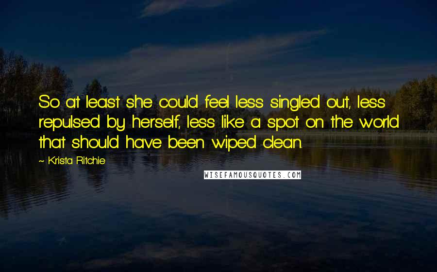 Krista Ritchie Quotes: So at least she could feel less singled out, less repulsed by herself, less like a spot on the world that should have been wiped clean.