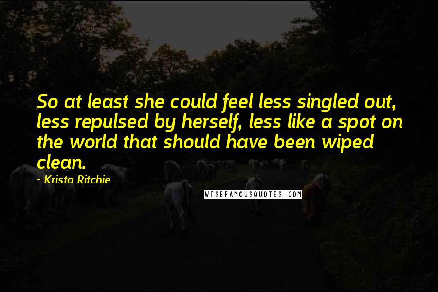 Krista Ritchie Quotes: So at least she could feel less singled out, less repulsed by herself, less like a spot on the world that should have been wiped clean.