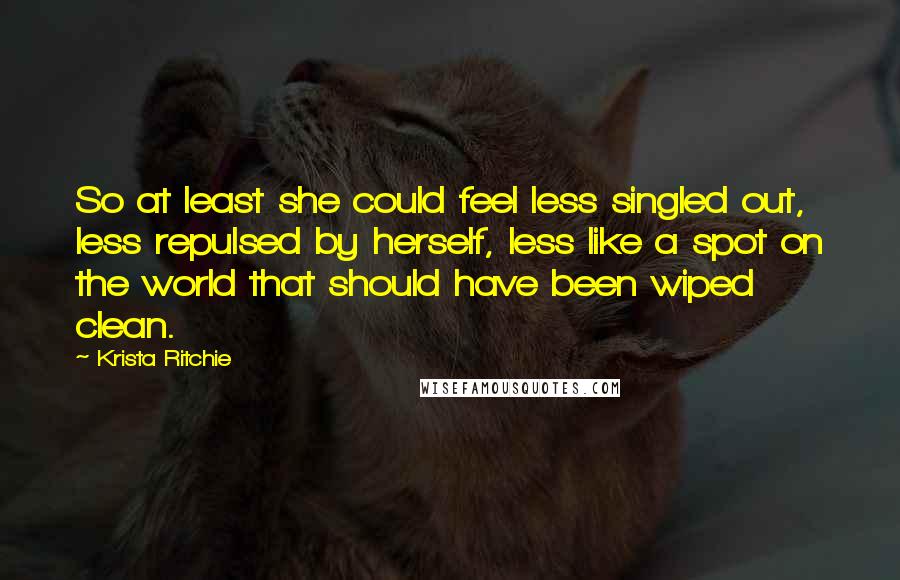 Krista Ritchie Quotes: So at least she could feel less singled out, less repulsed by herself, less like a spot on the world that should have been wiped clean.