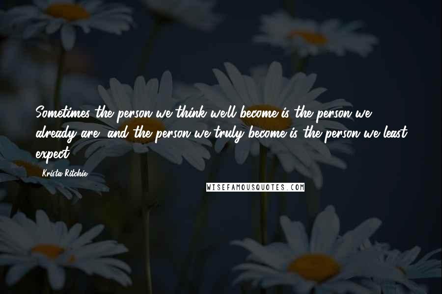Krista Ritchie Quotes: Sometimes the person we think we'll become is the person we already are, and the person we truly become is the person we least expect.
