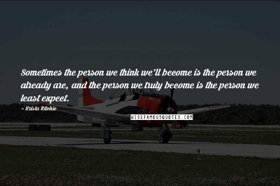 Krista Ritchie Quotes: Sometimes the person we think we'll become is the person we already are, and the person we truly become is the person we least expect.