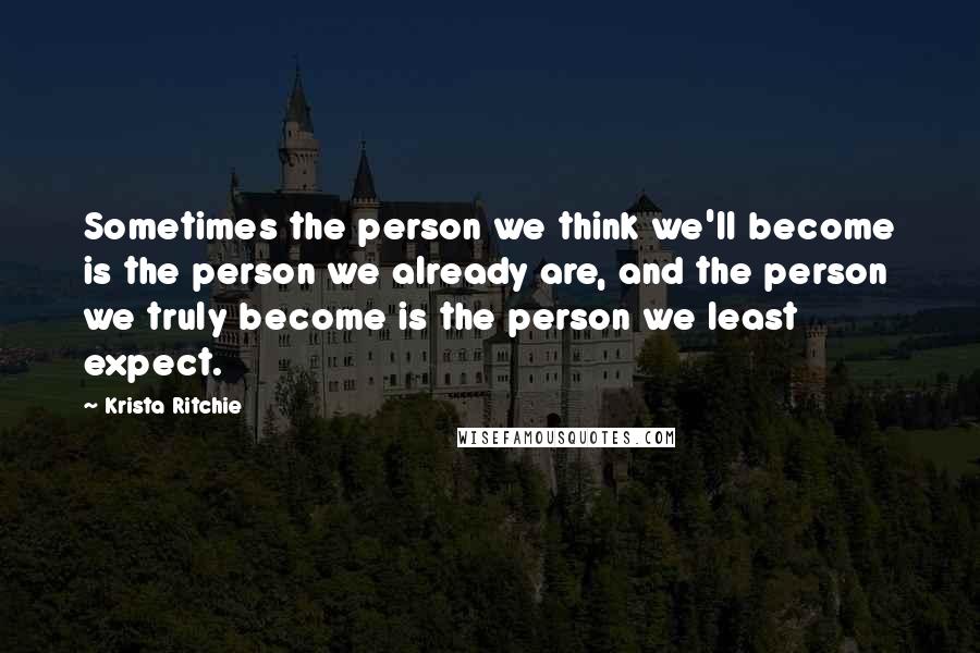 Krista Ritchie Quotes: Sometimes the person we think we'll become is the person we already are, and the person we truly become is the person we least expect.