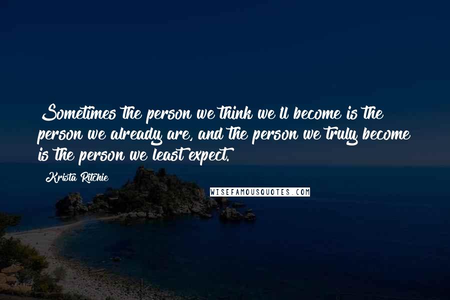 Krista Ritchie Quotes: Sometimes the person we think we'll become is the person we already are, and the person we truly become is the person we least expect.