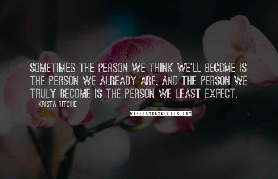 Krista Ritchie Quotes: Sometimes the person we think we'll become is the person we already are, and the person we truly become is the person we least expect.