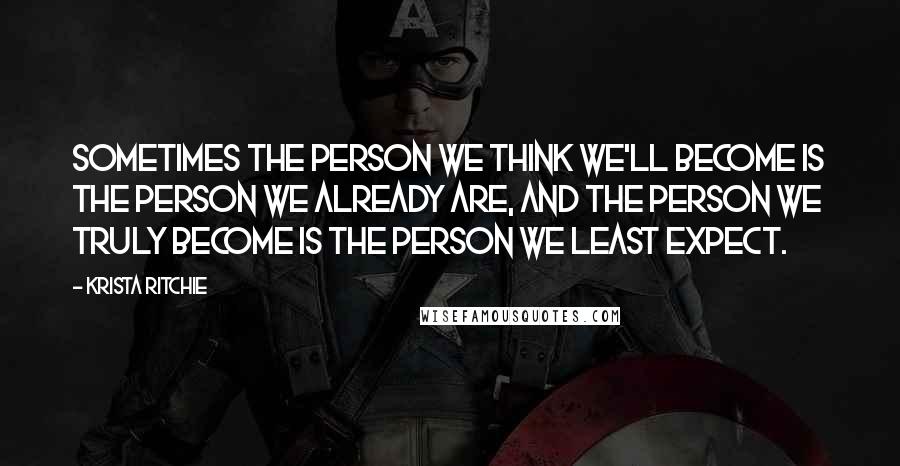 Krista Ritchie Quotes: Sometimes the person we think we'll become is the person we already are, and the person we truly become is the person we least expect.