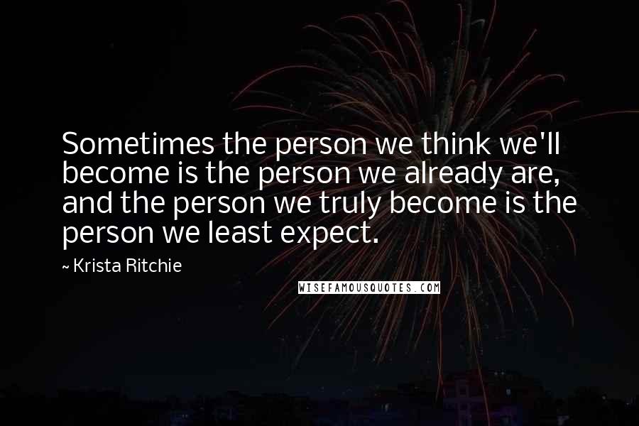 Krista Ritchie Quotes: Sometimes the person we think we'll become is the person we already are, and the person we truly become is the person we least expect.