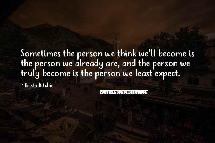 Krista Ritchie Quotes: Sometimes the person we think we'll become is the person we already are, and the person we truly become is the person we least expect.