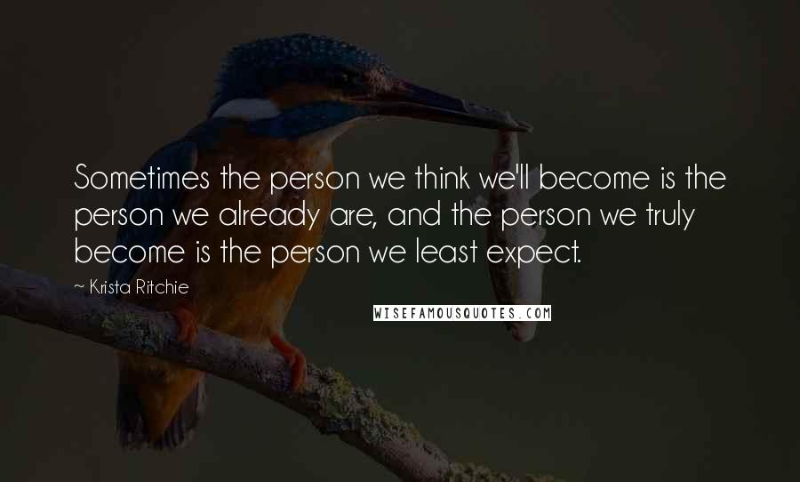 Krista Ritchie Quotes: Sometimes the person we think we'll become is the person we already are, and the person we truly become is the person we least expect.