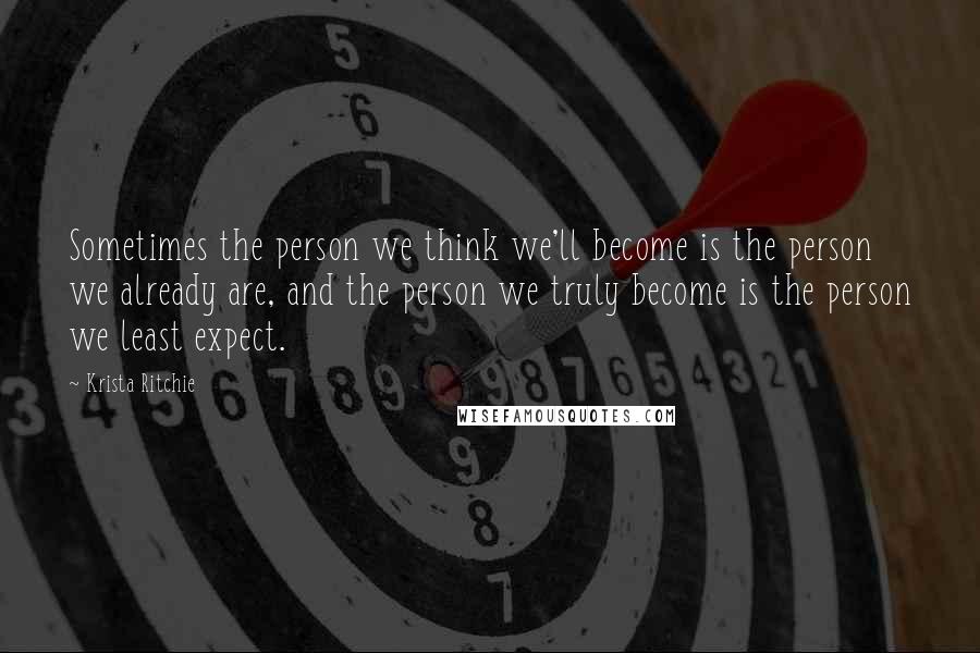 Krista Ritchie Quotes: Sometimes the person we think we'll become is the person we already are, and the person we truly become is the person we least expect.