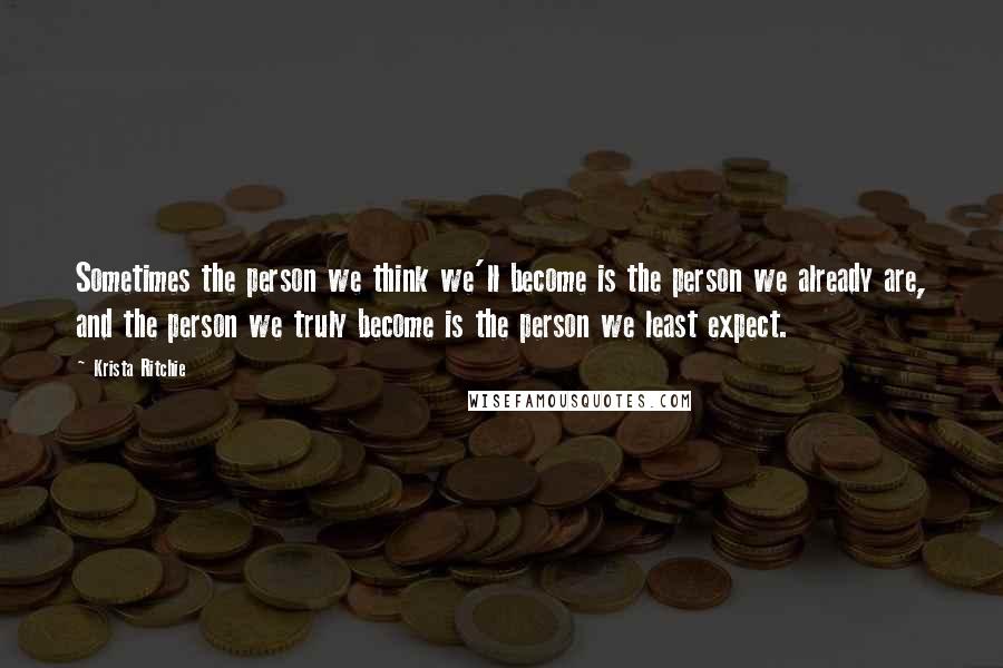 Krista Ritchie Quotes: Sometimes the person we think we'll become is the person we already are, and the person we truly become is the person we least expect.