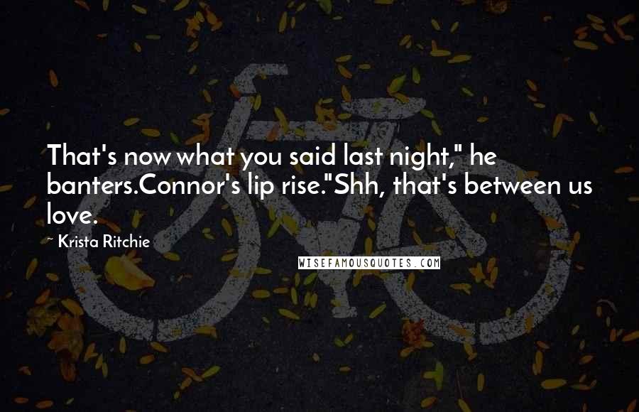 Krista Ritchie Quotes: That's now what you said last night," he banters.Connor's lip rise."Shh, that's between us love.