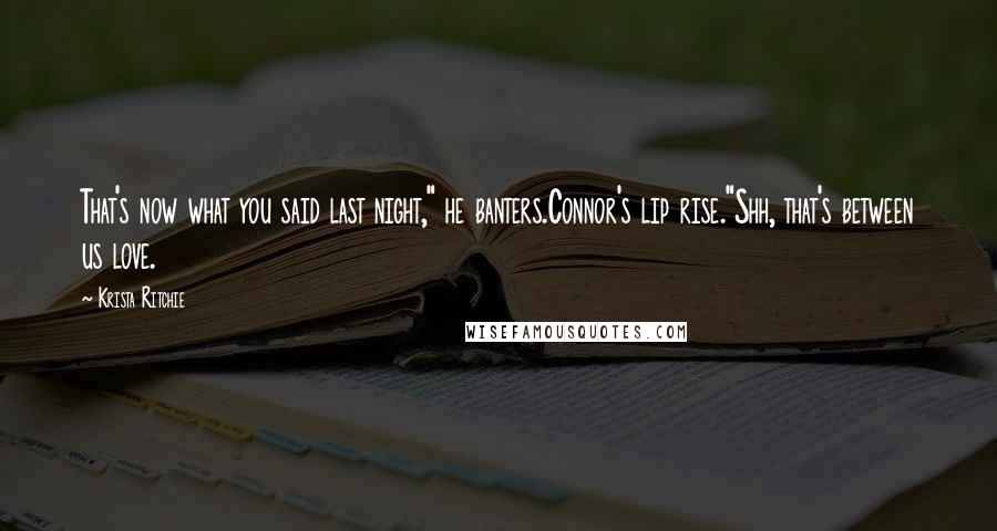 Krista Ritchie Quotes: That's now what you said last night," he banters.Connor's lip rise."Shh, that's between us love.