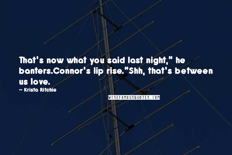 Krista Ritchie Quotes: That's now what you said last night," he banters.Connor's lip rise."Shh, that's between us love.