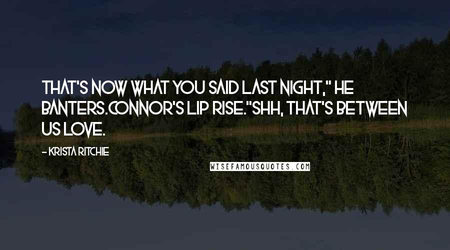 Krista Ritchie Quotes: That's now what you said last night," he banters.Connor's lip rise."Shh, that's between us love.