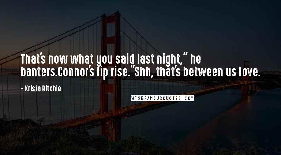 Krista Ritchie Quotes: That's now what you said last night," he banters.Connor's lip rise."Shh, that's between us love.