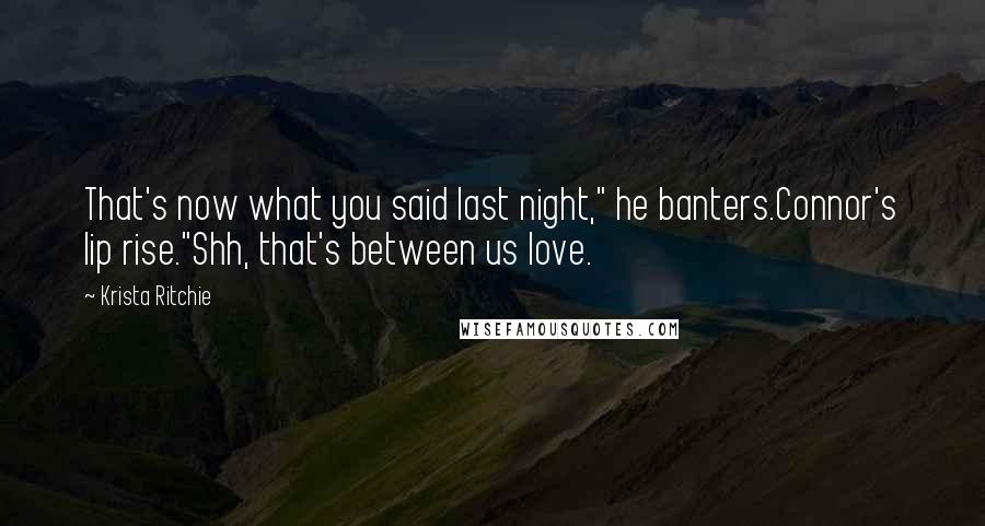 Krista Ritchie Quotes: That's now what you said last night," he banters.Connor's lip rise."Shh, that's between us love.