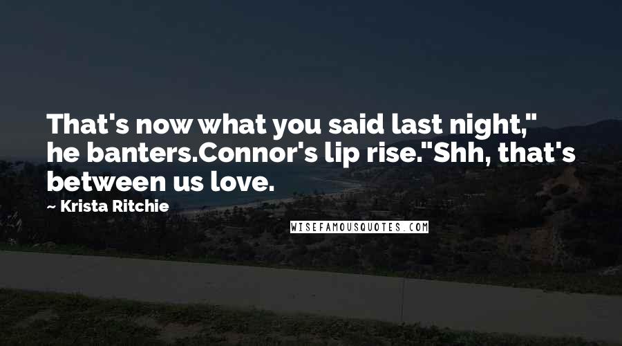 Krista Ritchie Quotes: That's now what you said last night," he banters.Connor's lip rise."Shh, that's between us love.