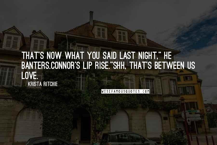 Krista Ritchie Quotes: That's now what you said last night," he banters.Connor's lip rise."Shh, that's between us love.