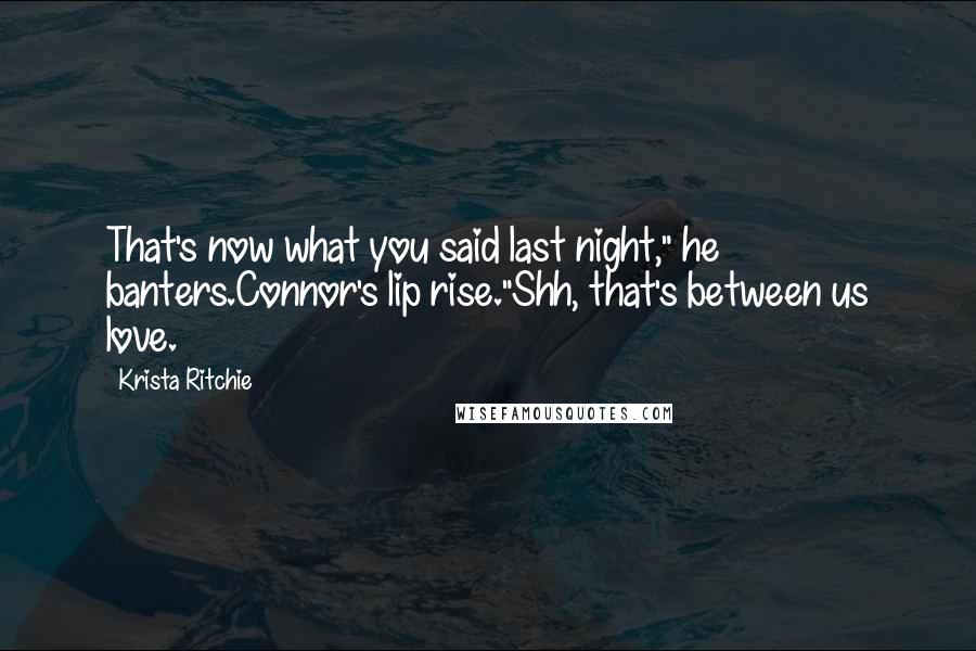 Krista Ritchie Quotes: That's now what you said last night," he banters.Connor's lip rise."Shh, that's between us love.