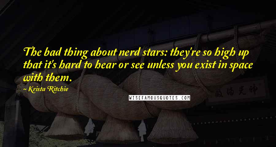Krista Ritchie Quotes: The bad thing about nerd stars: they're so high up that it's hard to hear or see unless you exist in space with them.