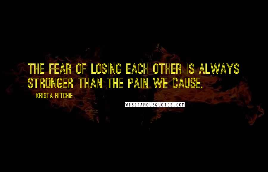 Krista Ritchie Quotes: The fear of losing each other is always stronger than the pain we cause.