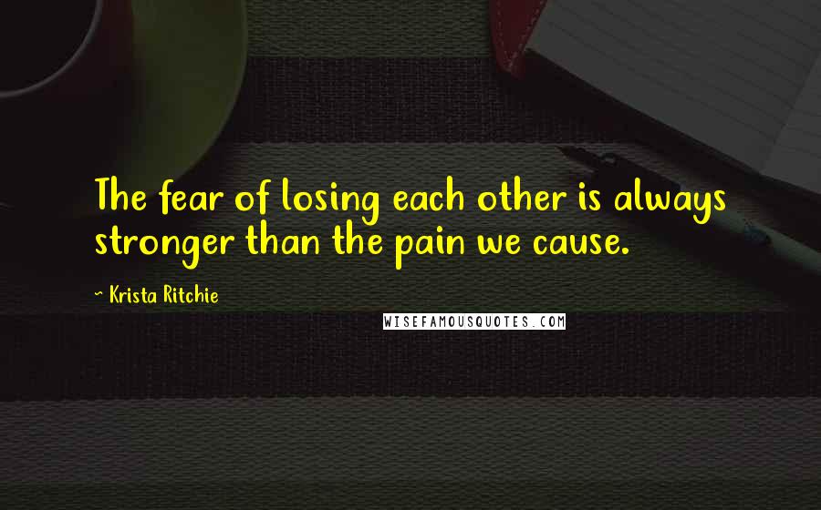 Krista Ritchie Quotes: The fear of losing each other is always stronger than the pain we cause.