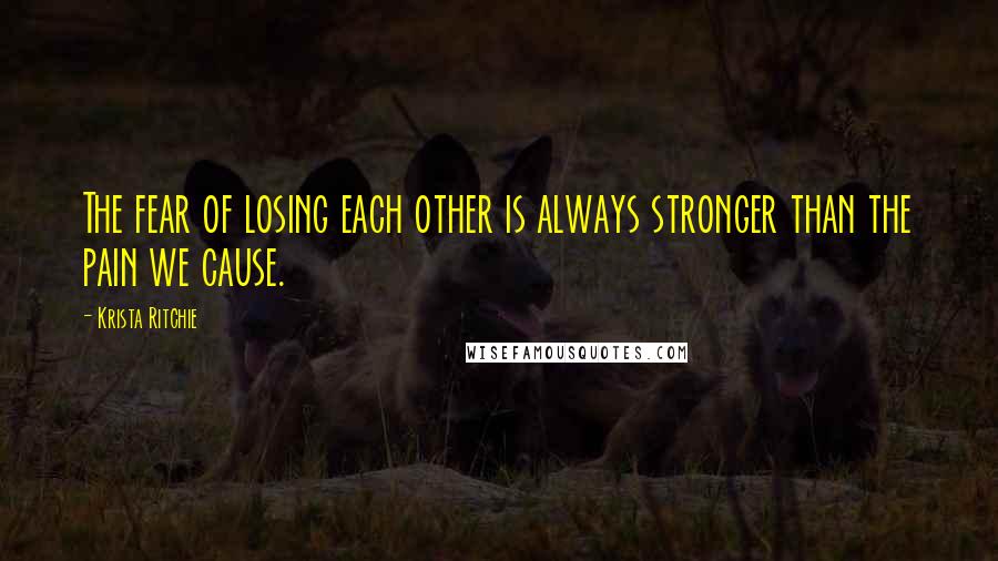 Krista Ritchie Quotes: The fear of losing each other is always stronger than the pain we cause.