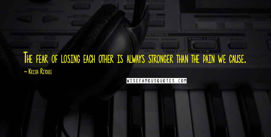 Krista Ritchie Quotes: The fear of losing each other is always stronger than the pain we cause.