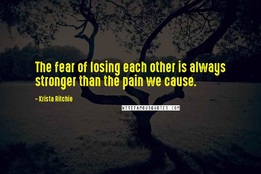 Krista Ritchie Quotes: The fear of losing each other is always stronger than the pain we cause.